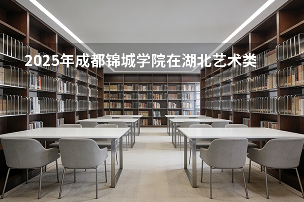 2025年成都锦城学院在湖北艺术类投档分数线（2026年参考）