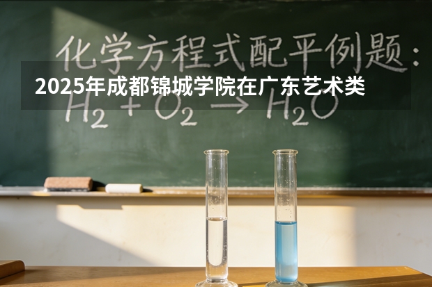 2025年成都锦城学院在广东艺术类投档分数线（2026年参考）