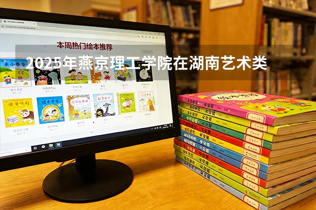2025年燕京理工学院在湖南艺术类投档分数线（2026年参考）