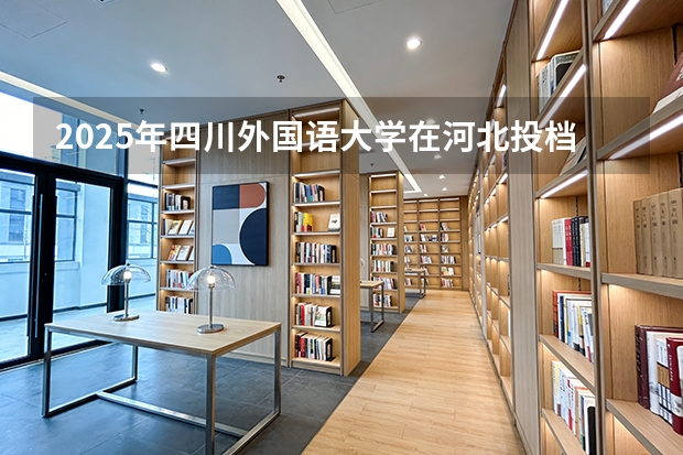 2025年四川外国语大学在河北投档分数线（2026年参考）