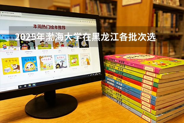 2025年渤海大学在黑龙江各批次选科要求（2026年参考）