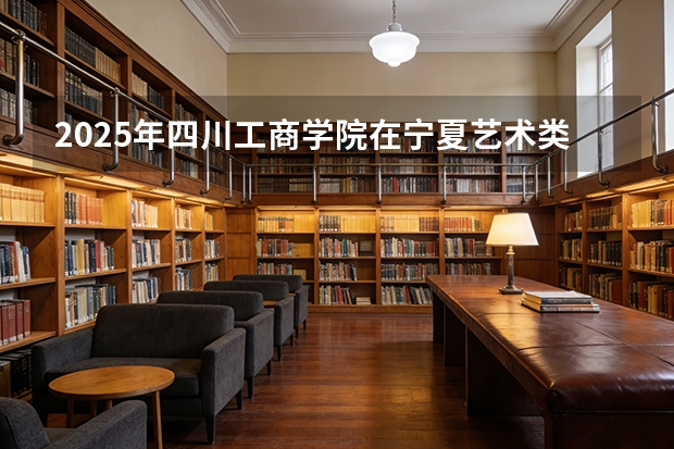 2025年四川工商学院在宁夏艺术类投档分数线（2026年参考）