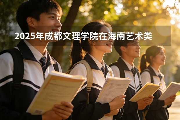 2025年成都文理学院在海南艺术类投档分数线（2026年参考）