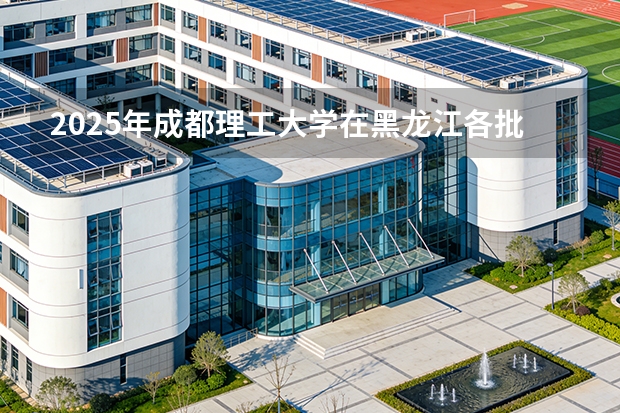 2025年成都理工大学在黑龙江各批次选科要求（2026年参考）