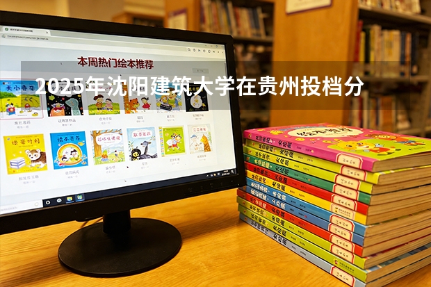 2025年沈阳建筑大学在贵州投档分数线（2026年参考）