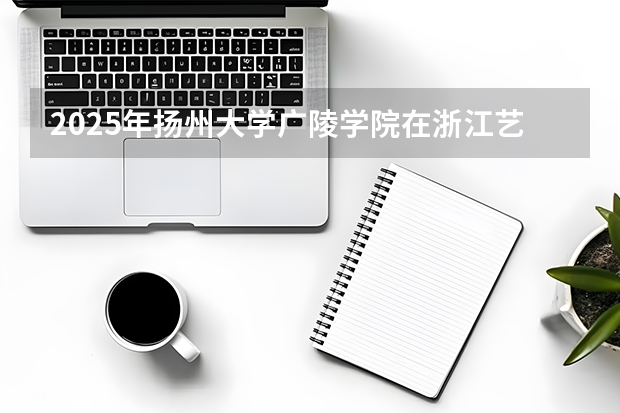 2025年扬州大学广陵学院在浙江艺术类投档分数线（2026年参考）
