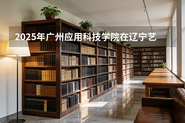 2025年广州应用科技学院在辽宁艺术类投档分数线（2026年参考）