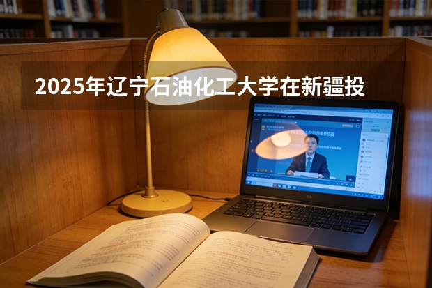 2025年辽宁石油化工大学在新疆投档分数线（2026年参考）
