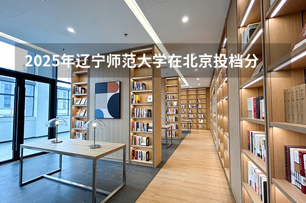 2025年辽宁师范大学在北京投档分数线（2026年参考）