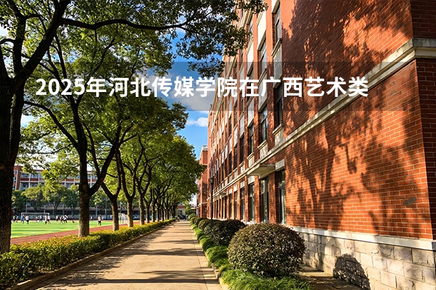 2025年河北传媒学院在广西艺术类投档分数线（2026年参考）