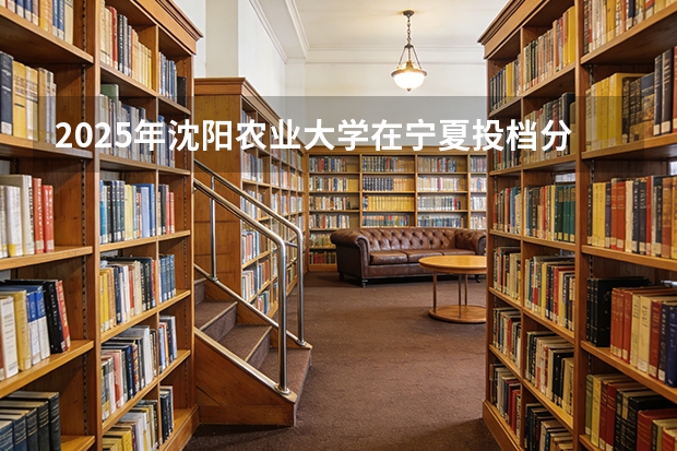 2025年沈阳农业大学在宁夏投档分数线（2026年参考）