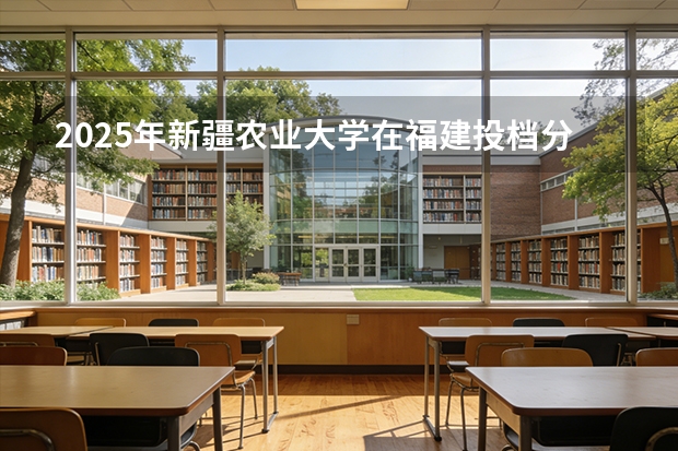 2025年新疆农业大学在福建投档分数线（2026年参考）