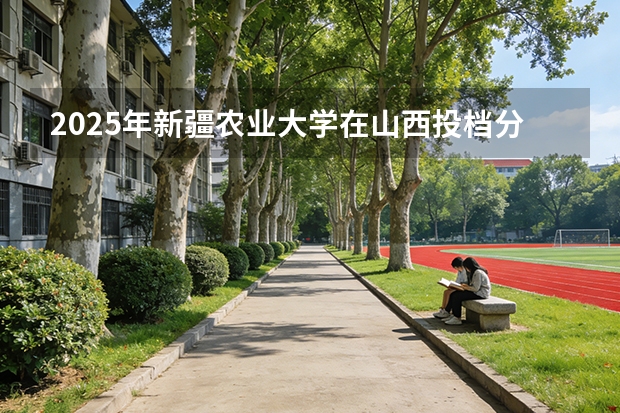 2025年新疆农业大学在山西投档分数线（2026年参考）