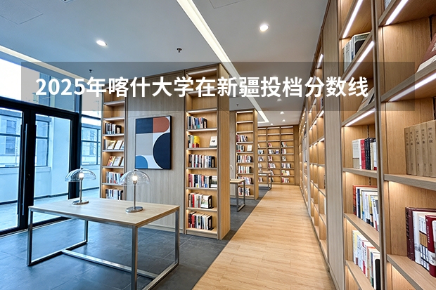 2025年喀什大学在新疆投档分数线（2026年参考）