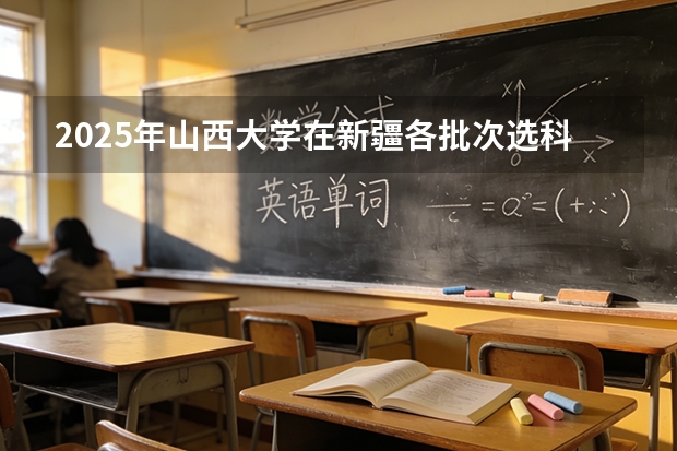 2025年山西大学在新疆各批次选科要求（2026年参考）