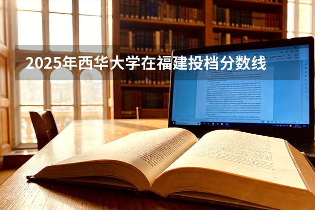 2025年西华大学在福建投档分数线（2026年参考）