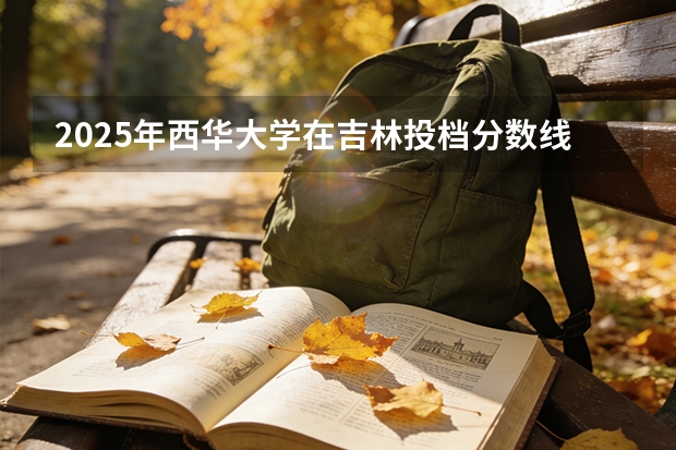 2025年西华大学在吉林投档分数线（2026年参考）