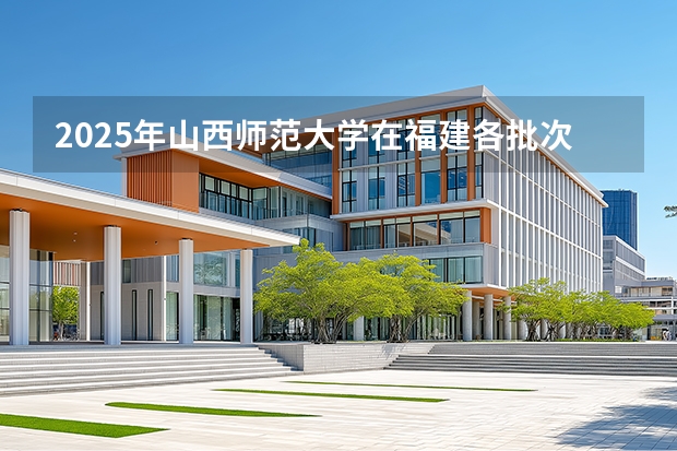 2025年山西师范大学在福建各批次选科要求（2026年参考）