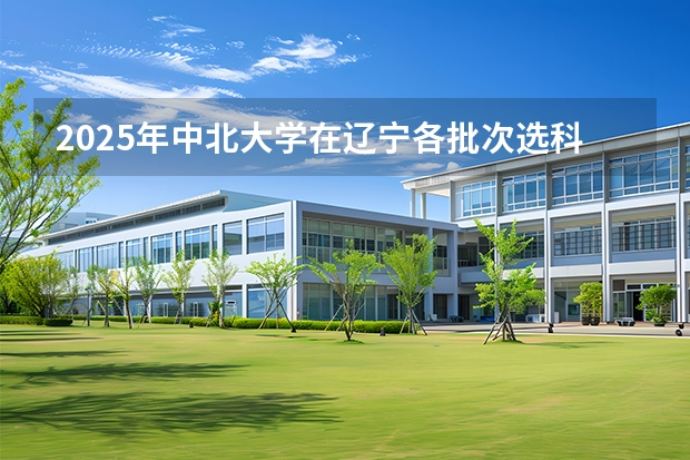 2025年中北大学在辽宁各批次选科要求（2026年参考）