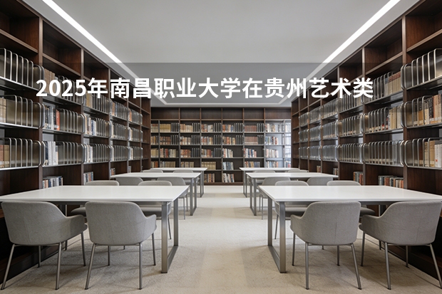 2025年南昌职业大学在贵州艺术类投档分数线（2026年参考）