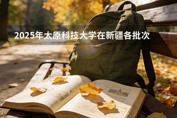 2025年太原科技大学在新疆各批次选科要求（2026年参考）