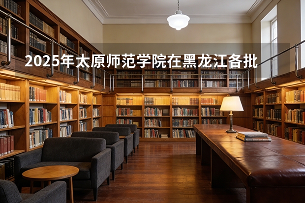 2025年太原师范学院在黑龙江各批次选科要求（2026年参考）