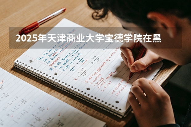 2025年天津商业大学宝德学院在黑龙江艺术类投档分数线（2026年参考）