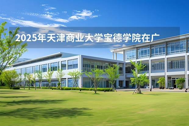 2025年天津商业大学宝德学院在广东艺术类投档分数线（2026年参考）