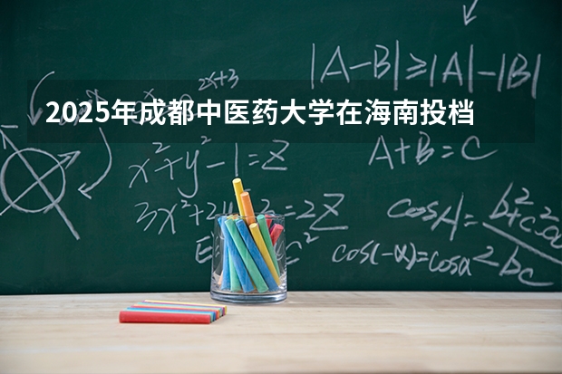 2025年成都中医药大学在海南投档分数线（2026年参考）