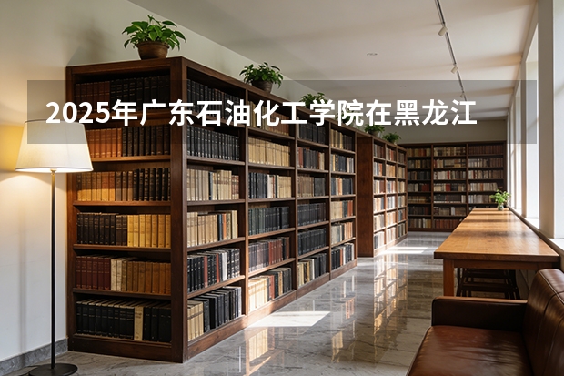 2025年广东石油化工学院在黑龙江各批次选科要求（2026年参考）