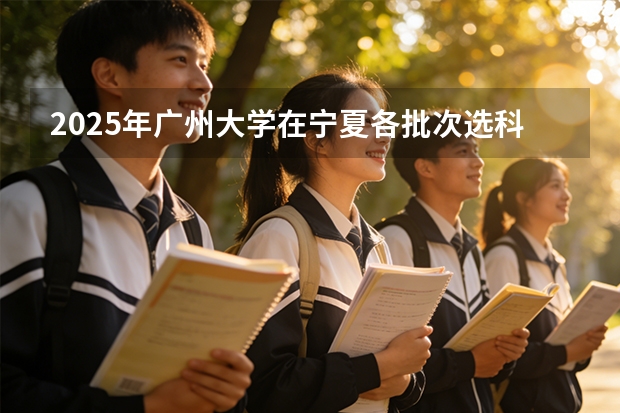 2025年广州大学在宁夏各批次选科要求（2026年参考）