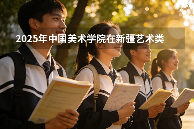 2025年中国美术学院在新疆艺术类投档分数线（2026年参考）