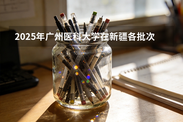 2025年广州医科大学在新疆各批次选科要求（2026年参考）