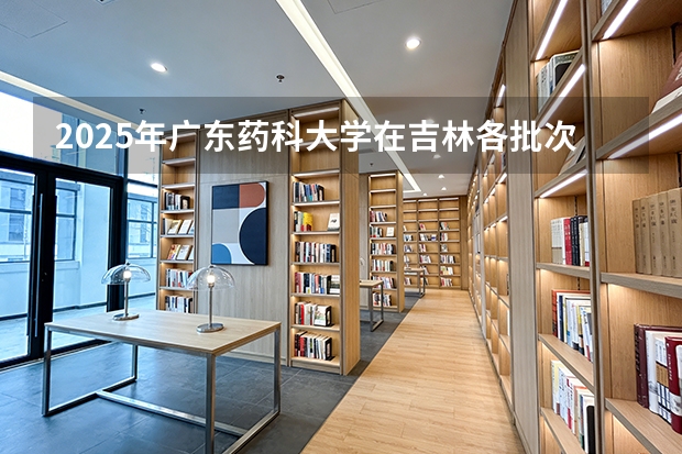 2025年广东药科大学在吉林各批次选科要求（2026年参考）