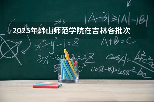 2025年韩山师范学院在吉林各批次选科要求（2026年参考）