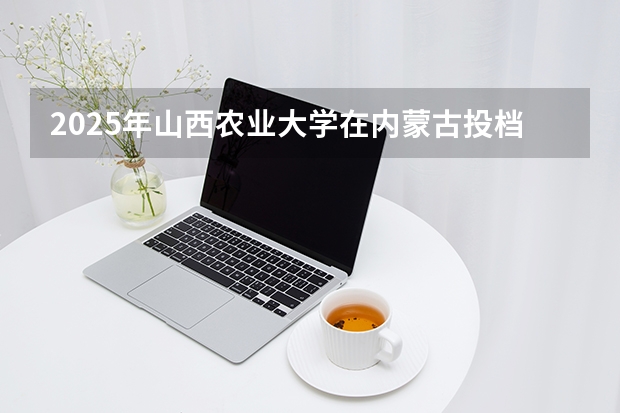 2025年山西农业大学在内蒙古投档分数线（2026年参考）