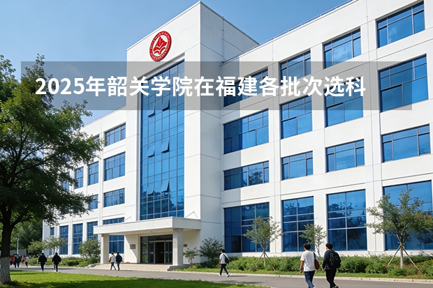 2025年韶关学院在福建各批次选科要求（2026年参考）