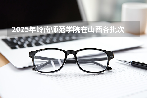 2025年岭南师范学院在山西各批次选科要求（2026年参考）