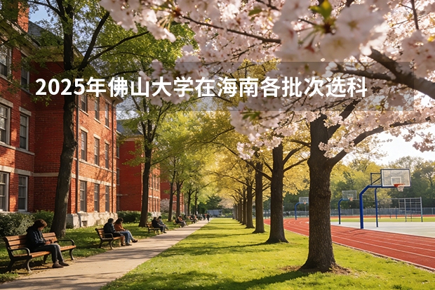 2025年佛山大学在海南各批次选科要求（2026年参考）