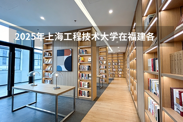 2025年上海工程技术大学在福建各批次选科要求（2026年参考）