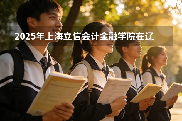 2025年上海立信会计金融学院在辽宁各批次选科要求（2026年参考）
