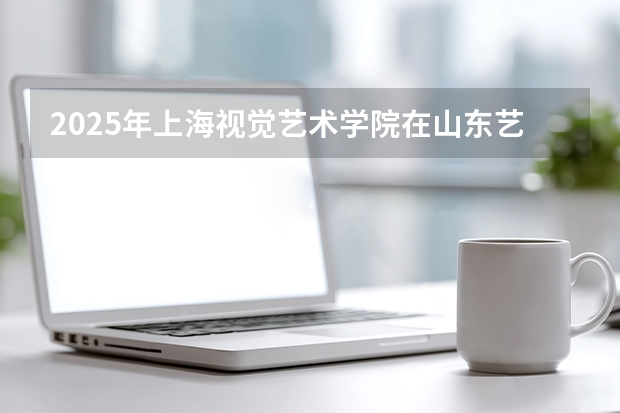 2025年上海视觉艺术学院在山东艺术类投档分数线（2026年参考）