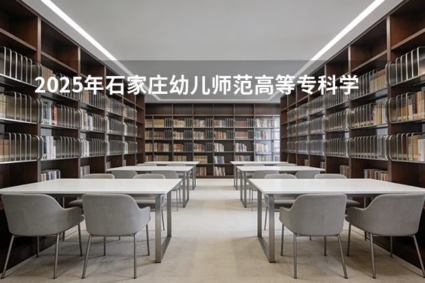 2025年石家庄幼儿师范高等专科学校在河北艺术类投档分数线（2026年参考）