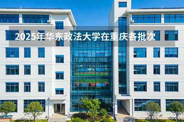 2025年华东政法大学在重庆各批次选科要求（2026年参考）