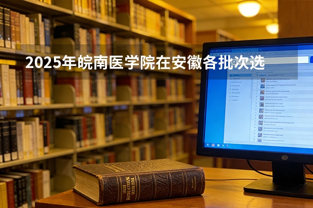2025年皖南医学院在安徽各批次选科要求（2026年参考）