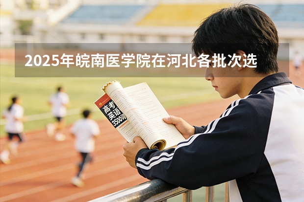 2025年皖南医学院在河北各批次选科要求（2026年参考）