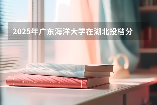 2025年广东海洋大学在湖北投档分数线（2026年参考）