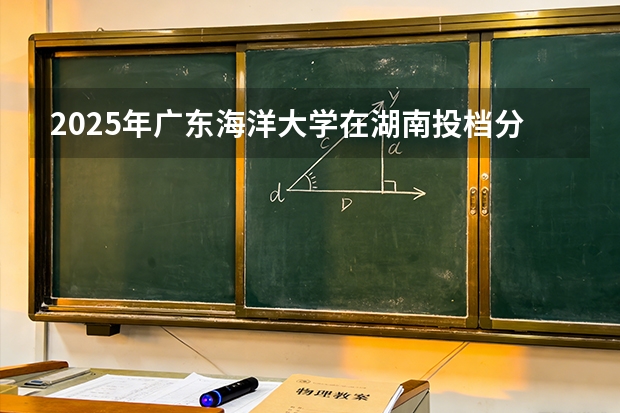 2025年广东海洋大学在湖南投档分数线（2026年参考）