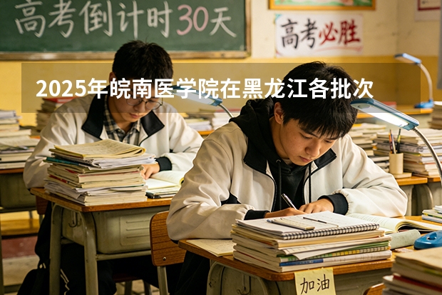 2025年皖南医学院在黑龙江各批次选科要求（2026年参考）