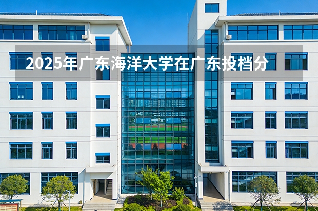 2025年广东海洋大学在广东投档分数线（2026年参考）